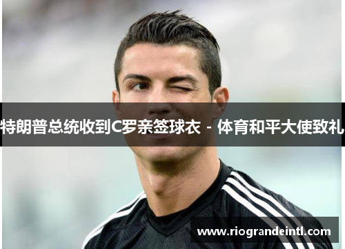 特朗普总统收到C罗亲签球衣 - 体育和平大使致礼