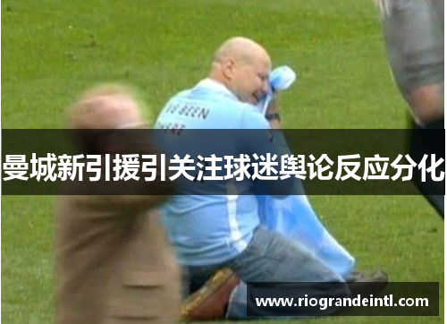 曼城新引援引关注球迷舆论反应分化