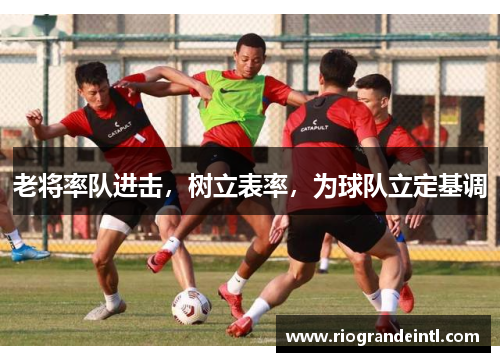 老将率队进击，树立表率，为球队立定基调